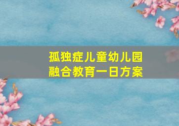 孤独症儿童幼儿园融合教育一日方案