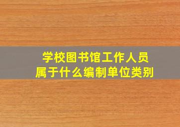 学校图书馆工作人员属于什么编制单位类别