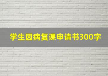 学生因病复课申请书300字