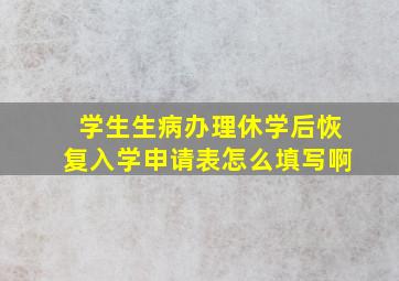 学生生病办理休学后恢复入学申请表怎么填写啊