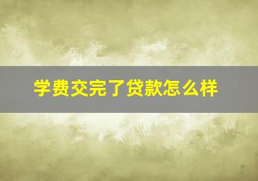 学费交完了贷款怎么样