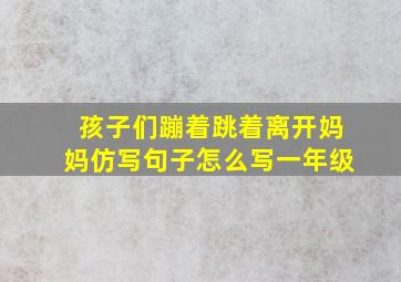 孩子们蹦着跳着离开妈妈仿写句子怎么写一年级