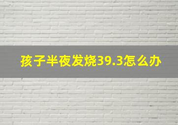 孩子半夜发烧39.3怎么办