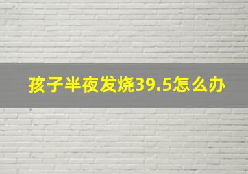 孩子半夜发烧39.5怎么办