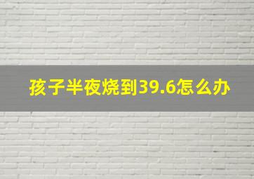 孩子半夜烧到39.6怎么办