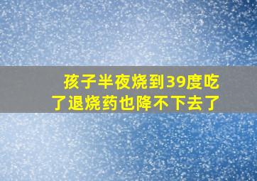 孩子半夜烧到39度吃了退烧药也降不下去了