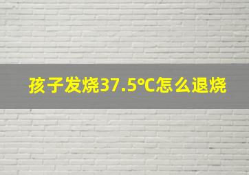 孩子发烧37.5℃怎么退烧