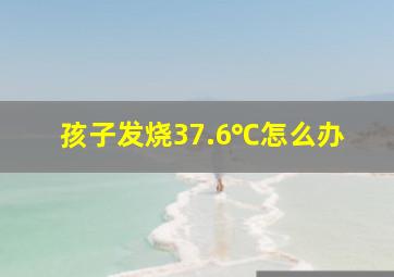 孩子发烧37.6℃怎么办