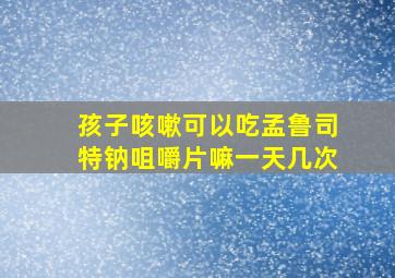 孩子咳嗽可以吃孟鲁司特钠咀嚼片嘛一天几次