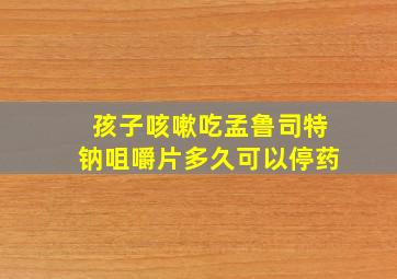 孩子咳嗽吃孟鲁司特钠咀嚼片多久可以停药