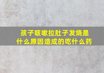 孩子咳嗽拉肚子发烧是什么原因造成的吃什么药