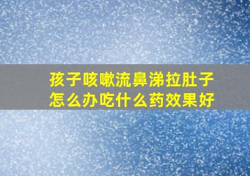 孩子咳嗽流鼻涕拉肚子怎么办吃什么药效果好