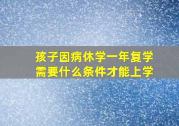 孩子因病休学一年复学需要什么条件才能上学