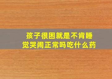 孩子很困就是不肯睡觉哭闹正常吗吃什么药