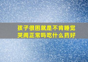 孩子很困就是不肯睡觉哭闹正常吗吃什么药好