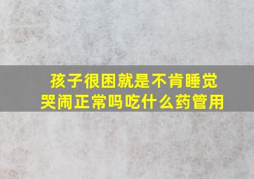 孩子很困就是不肯睡觉哭闹正常吗吃什么药管用