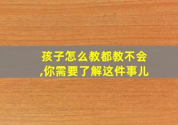 孩子怎么教都教不会,你需要了解这件事儿