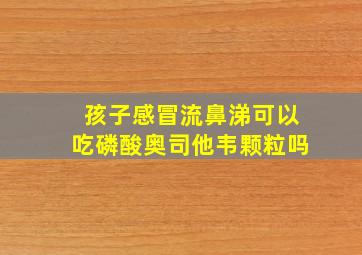 孩子感冒流鼻涕可以吃磷酸奥司他韦颗粒吗