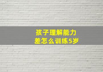 孩子理解能力差怎么训练5岁