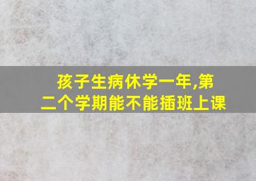 孩子生病休学一年,第二个学期能不能插班上课