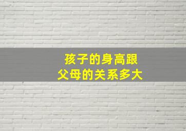 孩子的身高跟父母的关系多大