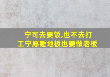 宁可去要饭,也不去打工宁愿睡地板也要做老板