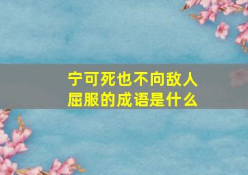 宁可死也不向敌人屈服的成语是什么