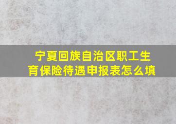 宁夏回族自治区职工生育保险待遇申报表怎么填