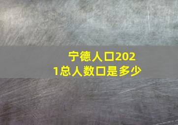 宁德人口2021总人数口是多少