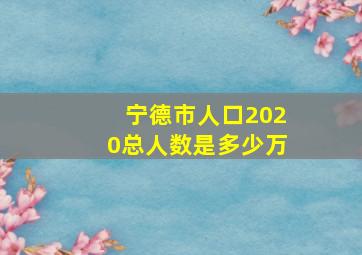 宁德市人口2020总人数是多少万