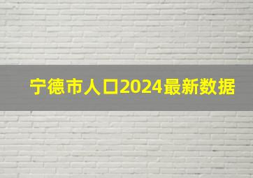 宁德市人口2024最新数据