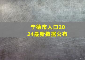 宁德市人口2024最新数据公布