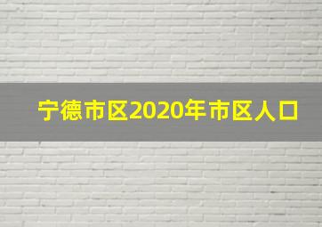 宁德市区2020年市区人口