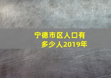 宁德市区人口有多少人2019年