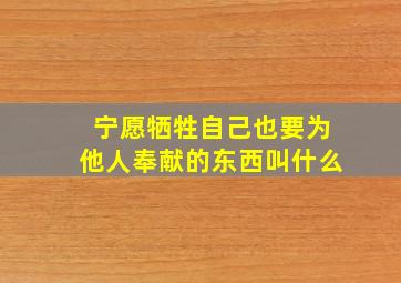 宁愿牺牲自己也要为他人奉献的东西叫什么