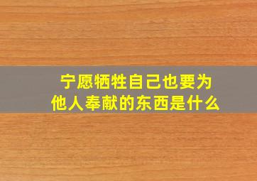 宁愿牺牲自己也要为他人奉献的东西是什么