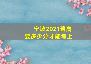 宁波2021普高要多少分才能考上