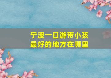 宁波一日游带小孩最好的地方在哪里