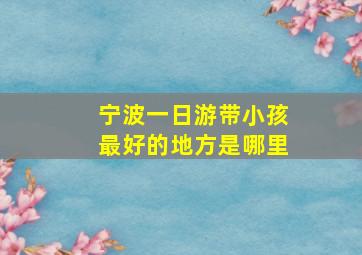 宁波一日游带小孩最好的地方是哪里