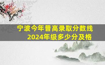 宁波今年普高录取分数线2024年级多少分及格