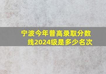 宁波今年普高录取分数线2024级是多少名次