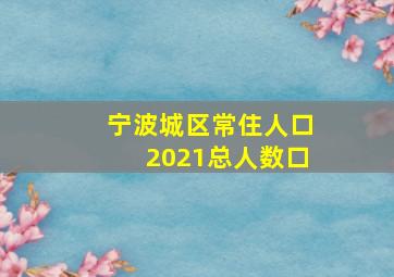 宁波城区常住人口2021总人数口