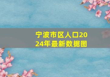 宁波市区人口2024年最新数据图