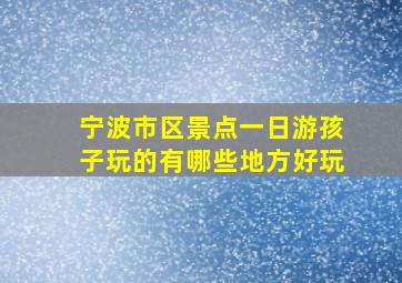 宁波市区景点一日游孩子玩的有哪些地方好玩