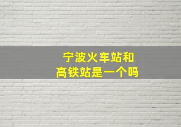 宁波火车站和高铁站是一个吗