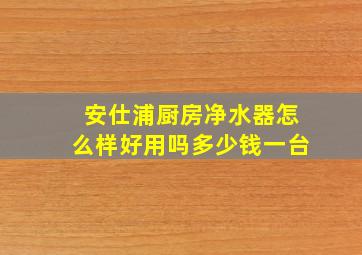 安仕浦厨房净水器怎么样好用吗多少钱一台