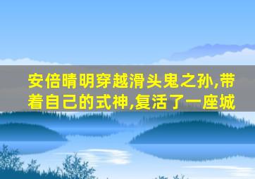 安倍晴明穿越滑头鬼之孙,带着自己的式神,复活了一座城