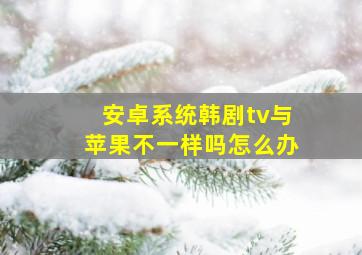 安卓系统韩剧tv与苹果不一样吗怎么办