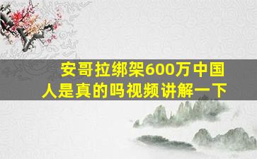 安哥拉绑架600万中国人是真的吗视频讲解一下