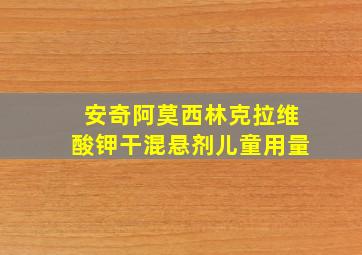 安奇阿莫西林克拉维酸钾干混悬剂儿童用量